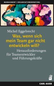 Eggebrecht, Michel: Was, wenn sich mein Team gar nicht entwickeln will? Herausforderungen für Teamentwickler und Führungskräfte, Management und Organi