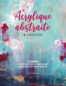 Tholken Petra: Acrylique abstraite & creative - le guide pour s'initier a l'acrylique expressive & imaginative