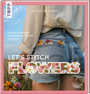 André, Friederike: Let's Stitch Flowers by @fredi_boldt Florale Stickereien auf Kleidung, Taschen und mehr